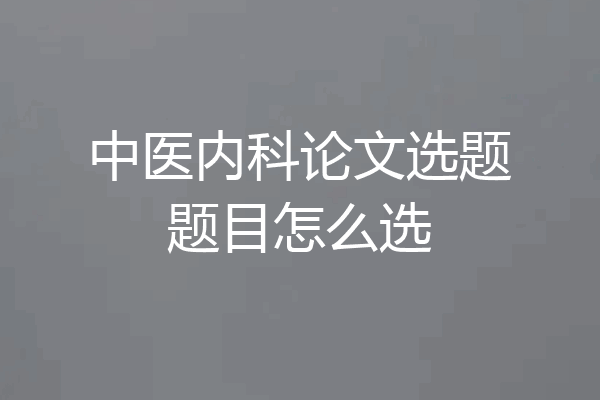 中医内科论文选题题目怎么选