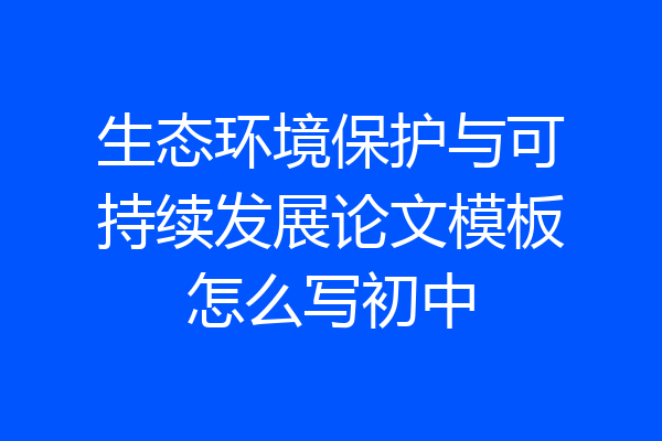 生态环境保护与可持续发展论文模板怎么写初中