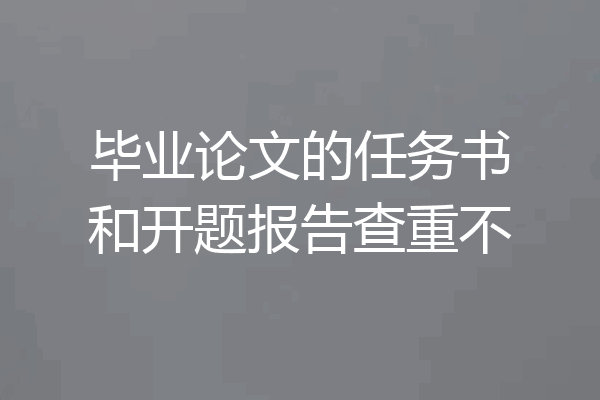 毕业论文的任务书和开题报告查重不