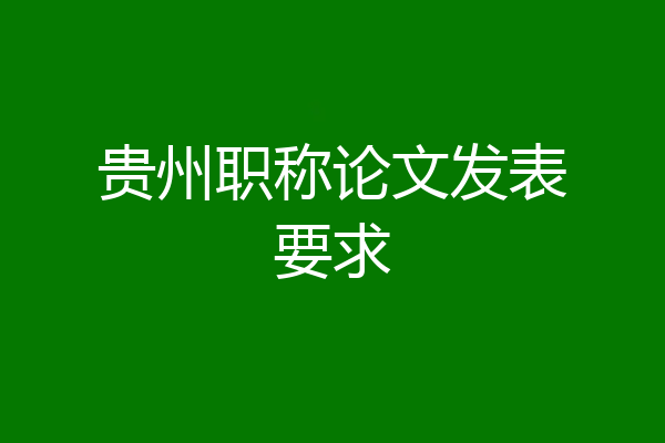 贵州职称论文发表要求