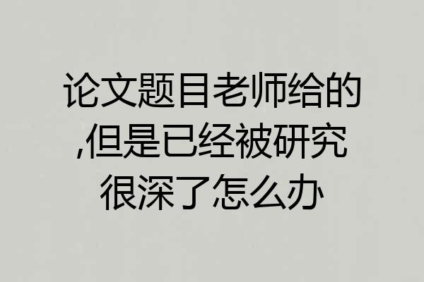 论文题目老师给的,但是已经被研究很深了怎么办