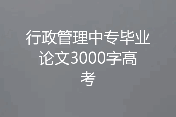 行政管理中专毕业论文3000字高考