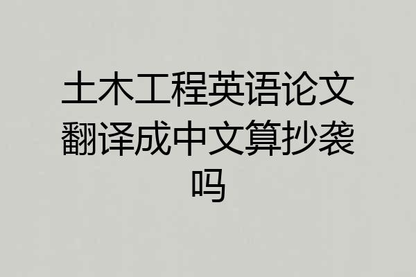 土木工程英语论文翻译成中文算抄袭吗