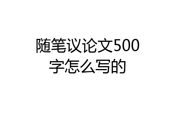 随笔议论文500字怎么写的