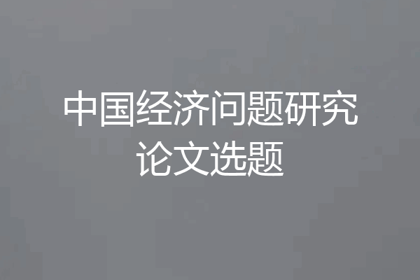 中国经济问题研究论文选题