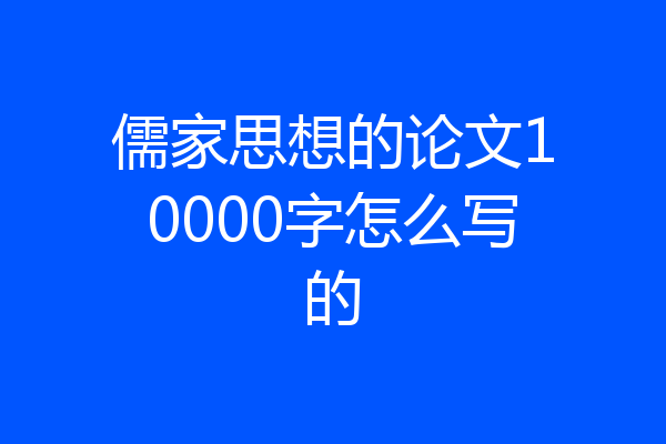 儒家思想的论文10000字怎么写的