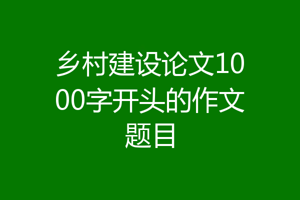 乡村建设论文1000字开头的作文题目