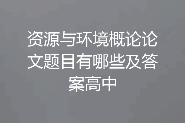 资源与环境概论论文题目有哪些及答案高中