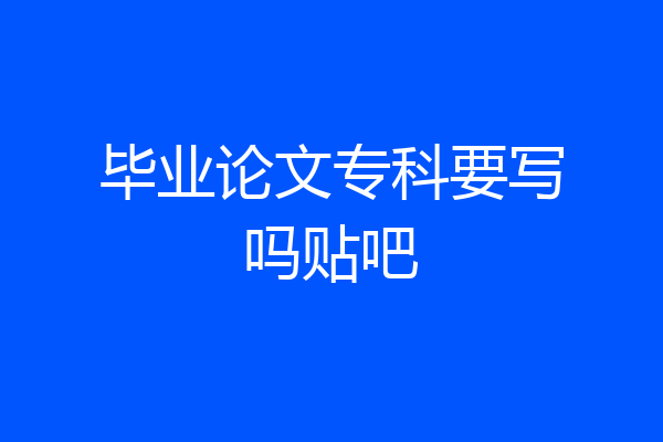 毕业论文专科要写吗贴吧