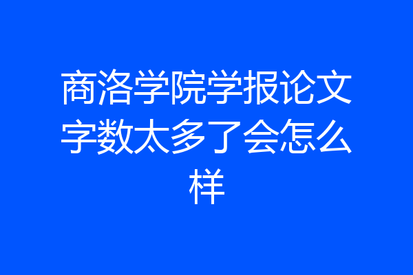 商洛学院学报论文字数太多了会怎么样