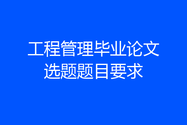 工程管理毕业论文选题题目要求