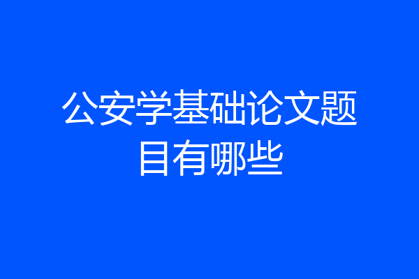 公安学基础论文题目有哪些