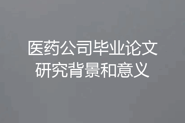 医药公司毕业论文研究背景和意义