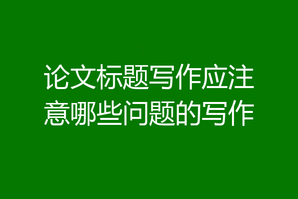 论文标题写作应注意哪些问题的写作