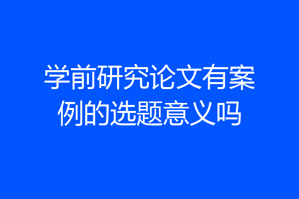 学前研究论文有案例的选题意义吗
