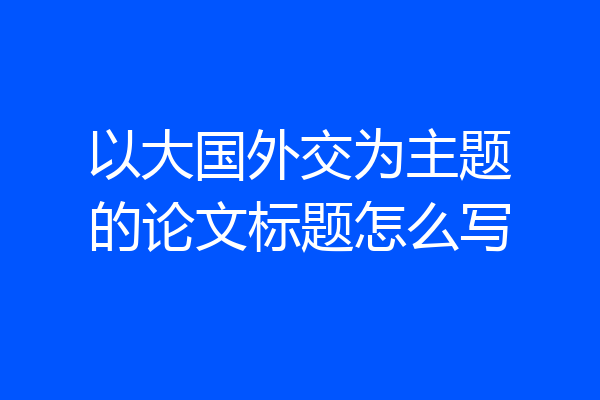 以大国外交为主题的论文标题怎么写