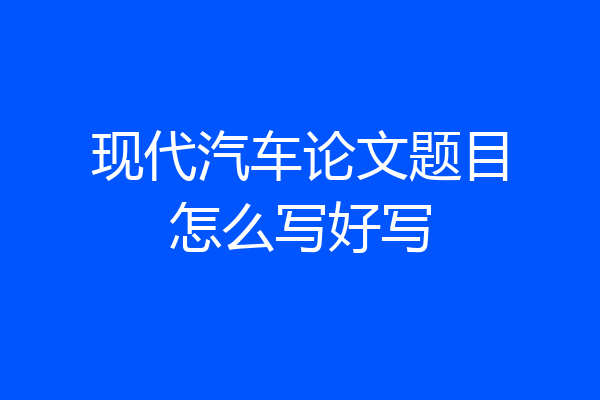 现代汽车论文题目怎么写好写