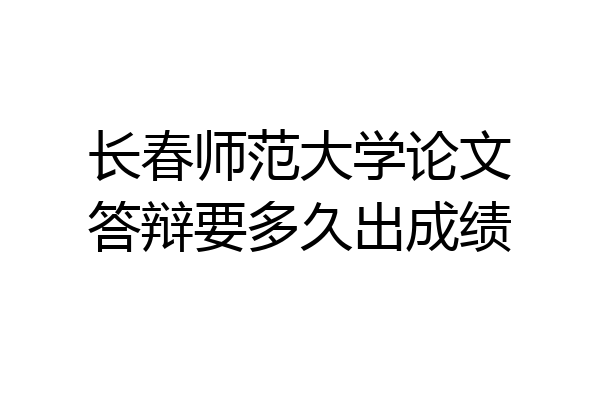 长春师范大学论文答辩要多久出成绩