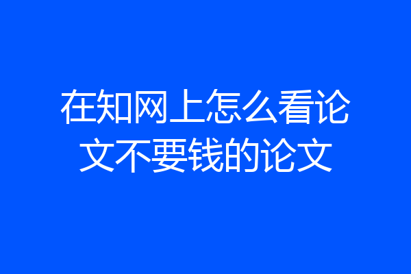 在知网上怎么看论文不要钱的论文