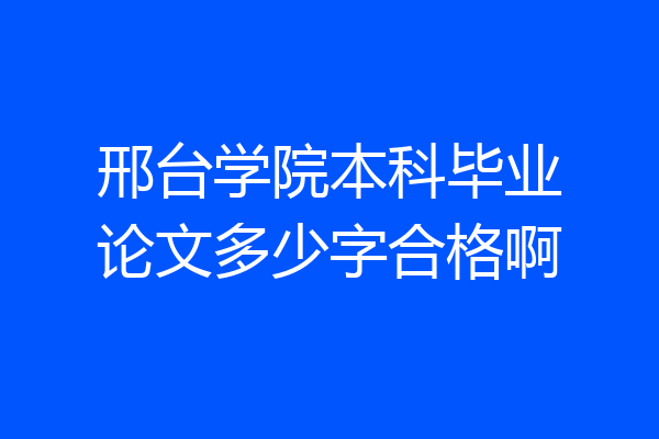 邢台学院本科毕业论文多少字合格啊