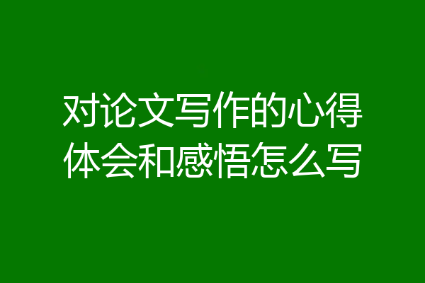 对论文写作的心得体会和感悟怎么写