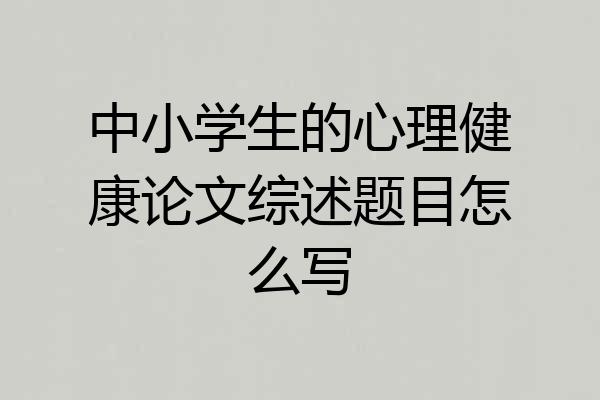中小学生的心理健康论文综述题目怎么写