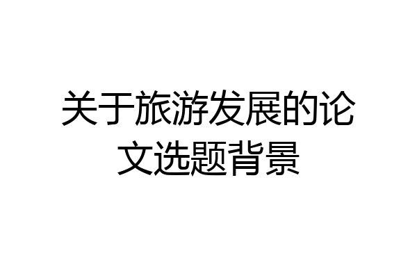 关于旅游发展的论文选题背景
