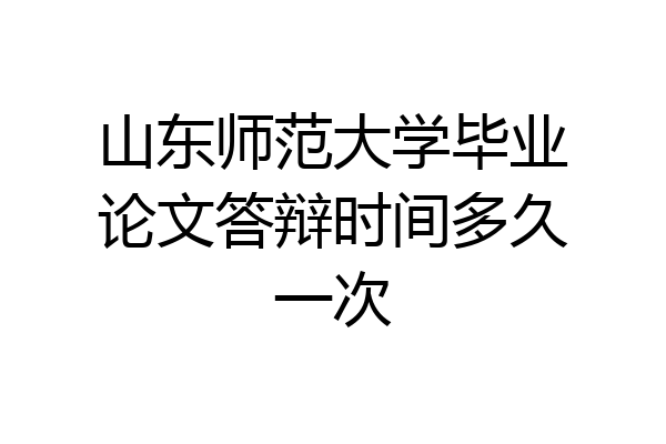 山东师范大学毕业论文答辩时间多久一次