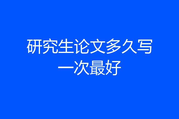 研究生论文多久写一次最好