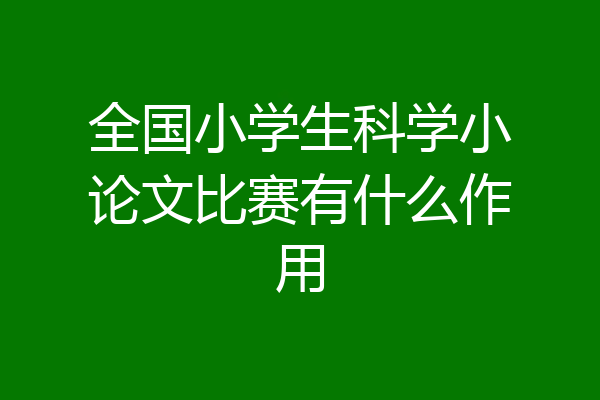 全国小学生科学小论文比赛有什么作用