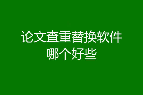 论文查重替换软件哪个好些