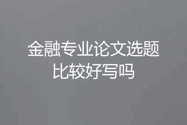 金融专业论文选题比较好写吗