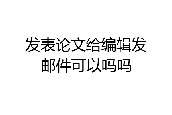 发表论文给编辑发邮件可以吗吗