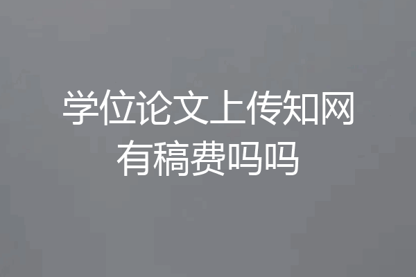 学位论文上传知网有稿费吗吗
