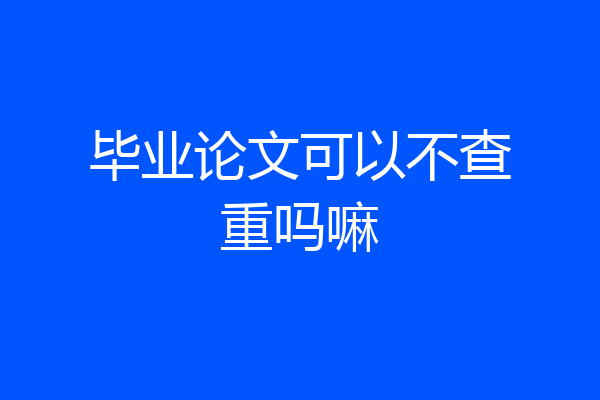 毕业论文可以不查重吗嘛