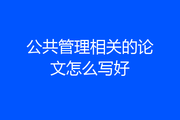 公共管理相关的论文怎么写好