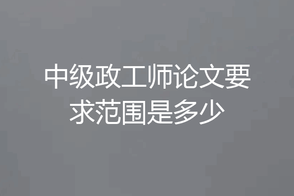 中级政工师论文要求范围是多少