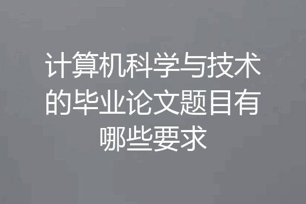 计算机科学与技术的毕业论文题目有哪些要求