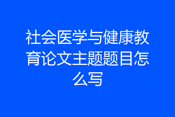 社会医学与健康教育论文主题题目怎么写