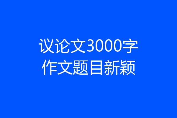 议论文3000字作文题目新颖