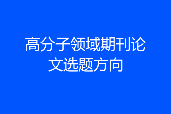 高分子领域期刊论文选题方向
