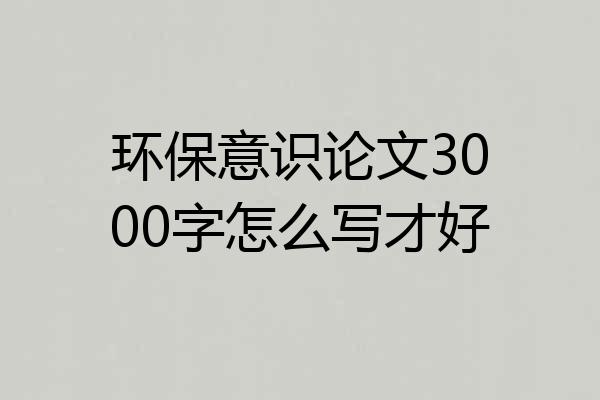 环保意识论文3000字怎么写才好