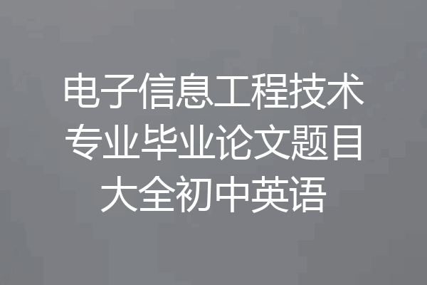 电子信息工程技术专业毕业论文题目大全初中英语