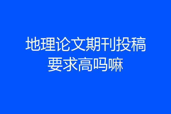 地理论文期刊投稿要求高吗嘛