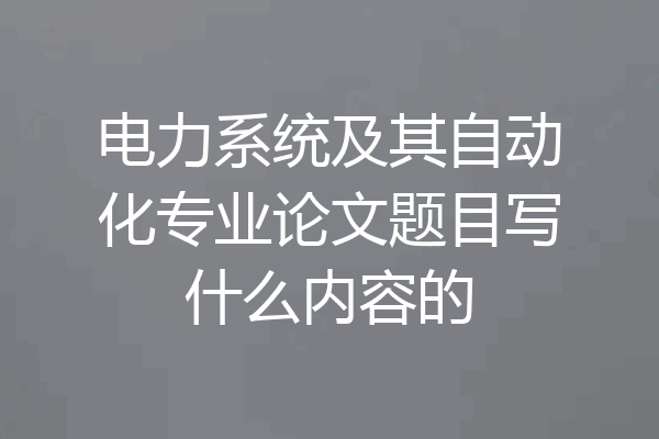 电力系统及其自动化专业论文题目写什么内容的