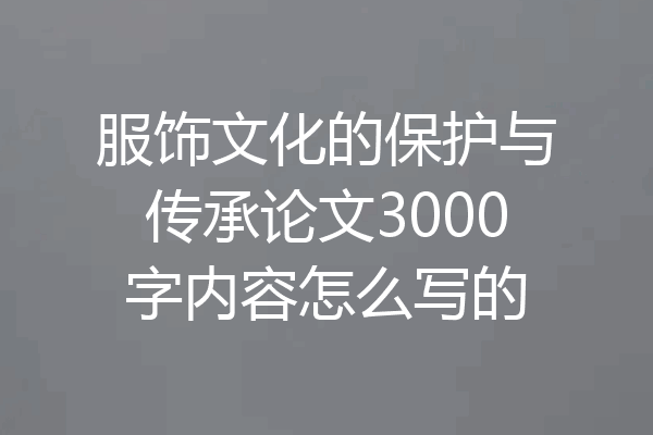 服饰文化的保护与传承论文3000字内容怎么写的