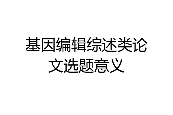 基因编辑综述类论文选题意义