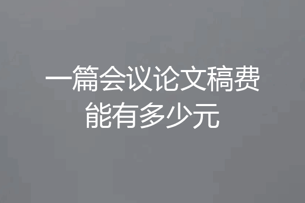 一篇会议论文稿费能有多少元