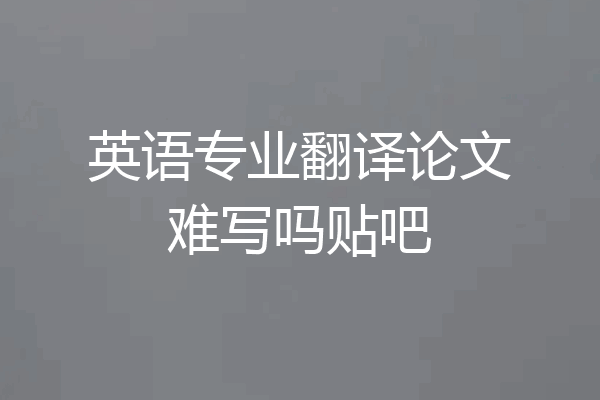 英语专业翻译论文难写吗贴吧