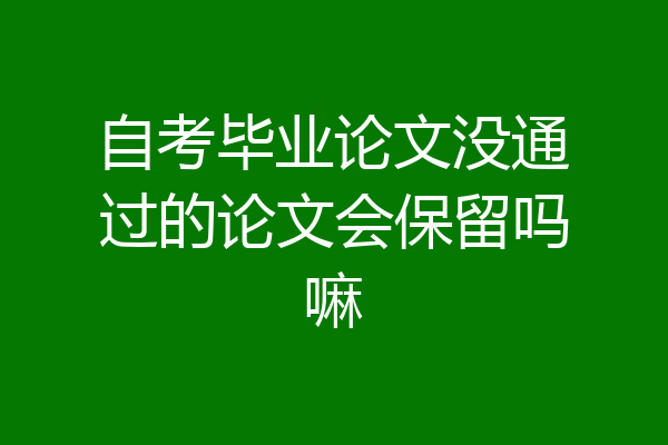 自考毕业论文没通过的论文会保留吗嘛